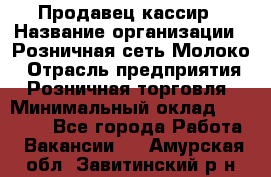 Продавец-кассир › Название организации ­ Розничная сеть Молоко › Отрасль предприятия ­ Розничная торговля › Минимальный оклад ­ 15 000 - Все города Работа » Вакансии   . Амурская обл.,Завитинский р-н